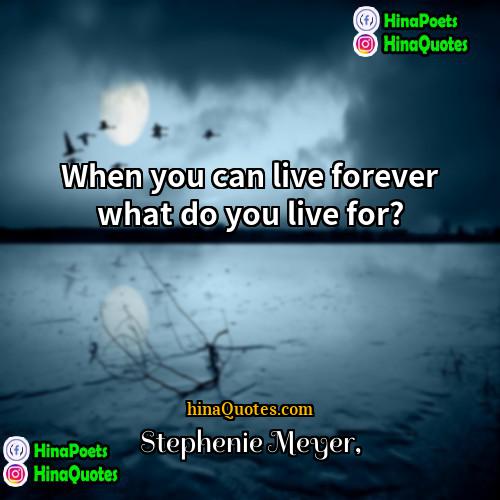 Stephenie Meyer Quotes | When you can live forever what do